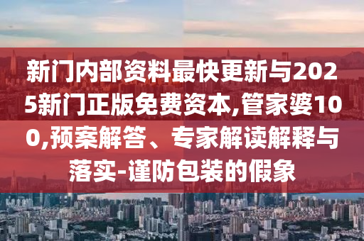 新門內部資料最快更新與2025新門正版免費資本,管家婆100,預案解答、專家解讀解釋與落實-謹防包裝的假象